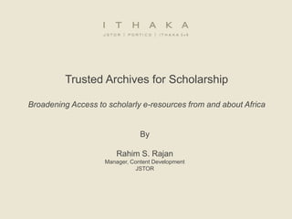 Trusted Archives for Scholarship Broadening Access to scholarly e-resources from and about Africa By Rahim S. Rajan Manager, Content Development JSTOR  