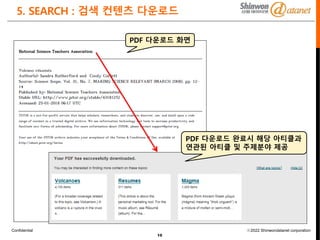 Confidential ⓒ2022 Shinwondatanet corporation
5. SEARCH : 검색 컨텐츠 다운로드
15
PDF 다운로드 화면
PDF 다운로드 완료시 해당 아티클과
연관된 아티클 및 주제분야 제공
 