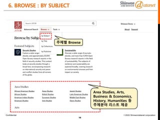 Confidential ⓒ2022 Shinwondatanet corporation
16
6. BROWSE : BY SUBJECT
주제별 Browse
Area Studies, Arts,
Business & Economics,
History, Humanities 등
주제분야 리스트 제공
 