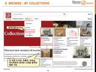 Confidential ⓒ2022 Shinwondatanet corporation
18
6. BROWSE : BY COLLECTIONS
컬렉션별 Browse
전 세계 도서관, 박물관, 자료실,
역사학회의 희귀한 소장품 컬렉션
열람 가능
 
