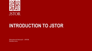 INTRODUCTION TO JSTOR
Education & Outreach – JSTOR
October 2019
 