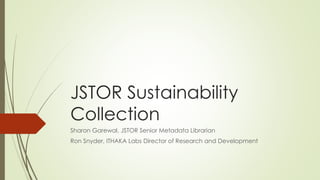 JSTOR Sustainability
Collection
Sharon Garewal, JSTOR Senior Metadata Librarian
Ron Snyder, ITHAKA Labs Director of Research and Development
 