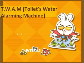 T.W.A.M [Toilet’s Water
Alarming Machine]
. .
JSTP15
 