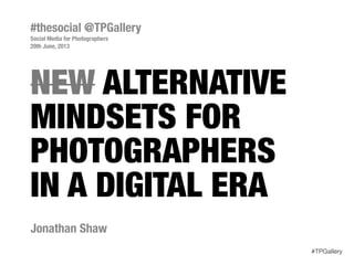 NEW ALTERNATIVE
MINDSETS FOR
PHOTOGRAPHERS
IN A DIGITAL ERA
Jonathan Shaw
#thesocial @TPGallery
Social Media for Photographers
20th June, 2013
#TPGallery
 