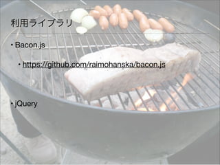 利用ライブラリ
• Bacon.js
• https://github.com/raimohanska/bacon.js
• jQuery
 