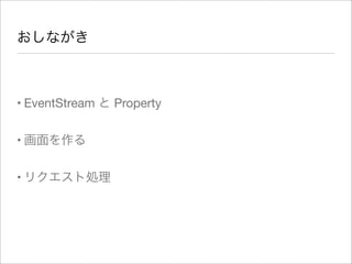 おしながき
• EventStream と Property
• 画面を作る
• リクエスト処理
 