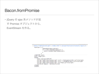 Bacon.fromPromise
• jQuery の ajax 系メソッドが返
す Promise オブジェクトから、
EventStream を作る。
 