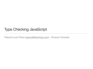 Type Checking JavaScript
Pascal-Louis Perez (pascal@kaching.com) - Closure Compiler
 