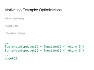 Motivating Example: Optimizations

• Function Inlining


• Dead Code


• Constant Folding



...
Foo.prototype.get() = fun...