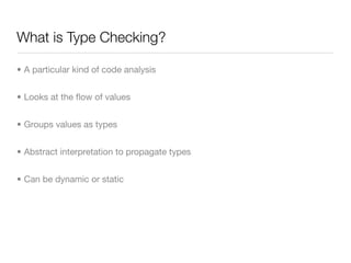 What is Type Checking?

• A particular kind of code analysis


• Looks at the ﬂow of values


• Groups values as types


•...