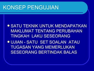 KONSEP PENGUJIAN


  SATU TEKNIK UNTUK MENDAPATKAN
   MAKLUMAT TENTANG PERUBAHAN
   TINGKAH LAKU SESEORANG
  UJIAN - SATU SET SOALAN ATAU
   TUGASAN YANG MEMERLUKAN
   SESEORANG BERTINDAK BALAS
 