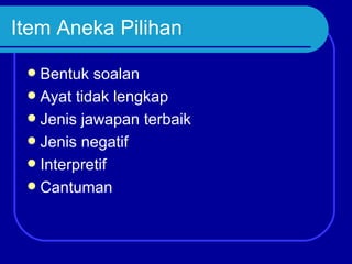 Item Aneka Pilihan

  Bentuk soalan
  Ayat tidak lengkap
  Jenis jawapan terbaik
  Jenis negatif
  Interpretif
  Cantuman
 