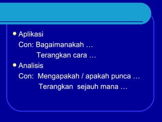  Aplikasi
  Con: Bagaimanakah …
        Terangkan cara …
 Analisis
  Con: Mengapakah / apakah punca …
        Terangkan sejauh mana …
 