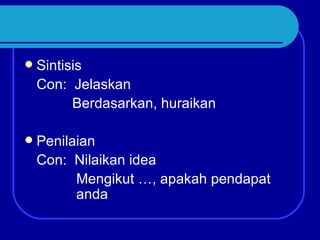    Sintisis
    Con: Jelaskan
          Berdasarkan, huraikan

   Penilaian
    Con: Nilaikan idea
          Mengikut …, apakah pendapat
          anda
 