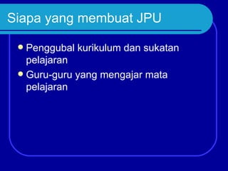 Siapa yang membuat JPU

  Penggubal kurikulum dan sukatan
   pelajaran
  Guru-guru yang mengajar mata
   pelajaran
 