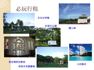 必玩行程
              自由女神像


                 拉堤石公園
                         戀人岬




聖母瑪莉亞教堂
                               入住飯店
    西班牙花園廣場
 