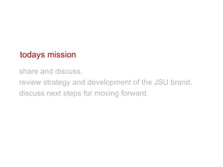 todays mission
share and discuss.
review strategy and development of the JSU brand.
discuss next steps for moving forward.
 