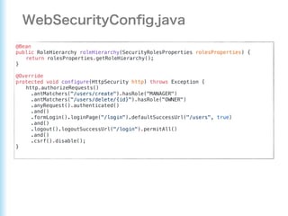 @Bean
public RoleHierarchy roleHierarchy(SecurityRolesProperties rolesProperties) {
return rolesProperties.getRoleHierarchy();
}
@Override
protected void configure(HttpSecurity http) throws Exception {
http.authorizeRequests()
.antMatchers("/users/create").hasRole("MANAGER")
.antMatchers("/users/delete/{id}").hasRole("OWNER")
.anyRequest().authenticated()
.and()
.formLogin().loginPage("/login").defaultSuccessUrl("/users", true)
.and()
.logout().logoutSuccessUrl("/login").permitAll()
.and()
.csrf().disable();
}
 
