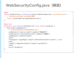 @Bean
public RoleHierarchy roleHierarchy(SecurityRolesProperties rolesProperties) {
// RoleHierarchyImpl.java Bean
return rolesProperties.getRoleHierarchy();
}
@Override
protected void configure(HttpSecurity http) throws Exception {
http.authorizeRequests()
// Role MANAGER
.antMatchers("/users/create").hasRole("MANAGER")
.antMatchers("/users/delete/{id}").hasRole("OWNER")
.anyRequest().authenticated()
.and()
.formLogin().loginPage("/login").defaultSuccessUrl("/users", true)
.and()
.logout().logoutSuccessUrl("/login").permitAll()
.and()
.csrf().disable();
}
 