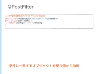 // filterObject
@PostFilter("filterObject.username == 'ruchitate'")
public List<User> list() {
return userRepository.findAll();
}
 