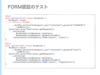 @Test
void loginSuccess() throws Exception {
MvcResult result
//
= mockMvc.perform(formLogin().user("ruchitate").password("12345678"))
.andReturn();
Assertions.assertThat(result.getResponse())
.extracting(
MockHttpServletResponse::getStatus,
MockHttpServletResponse::getRedirectedUrl)
.containsExactly(HttpStatus.FOUND.value(), "/users");
}
@Test
void loginFailed() throws Exception {
MvcResult result
= mockMvc.perform(formLogin().user("ruchitate").password("test"))
.andReturn();
Assertions.assertThat(result.getResponse())
.extracting(
MockHttpServletResponse::getStatus,
MockHttpServletResponse::getRedirectedUrl)
.containsExactly(HttpStatus.FOUND.value(), "/login?error");
}
 