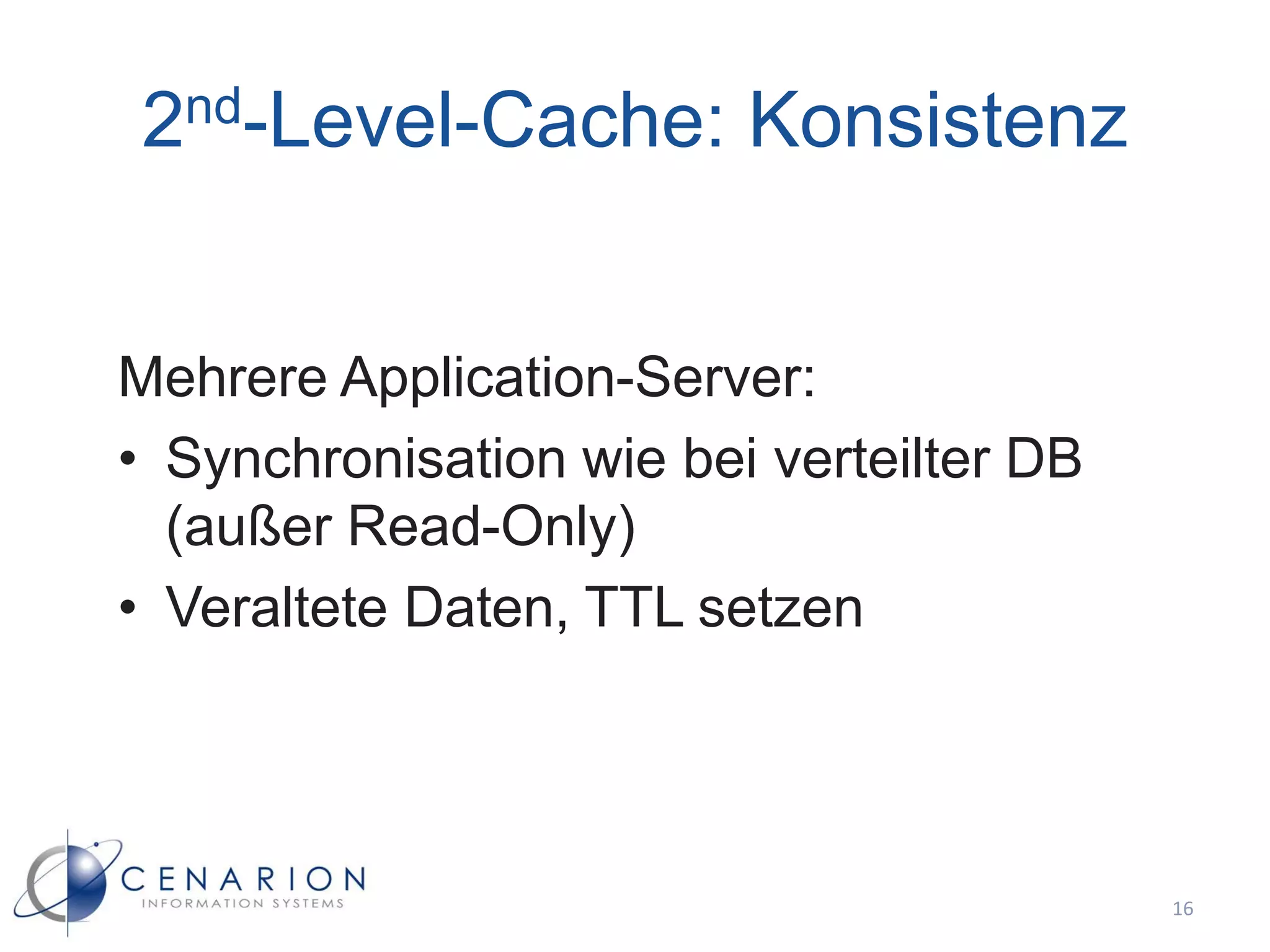 2nd-Level-Cache: Konsistenz


Mehrere Application-Server:
• Synchronisation wie bei verteilter DB
  (außer Read-Only)
• Veraltete Daten, TTL setzen




                                          16
 