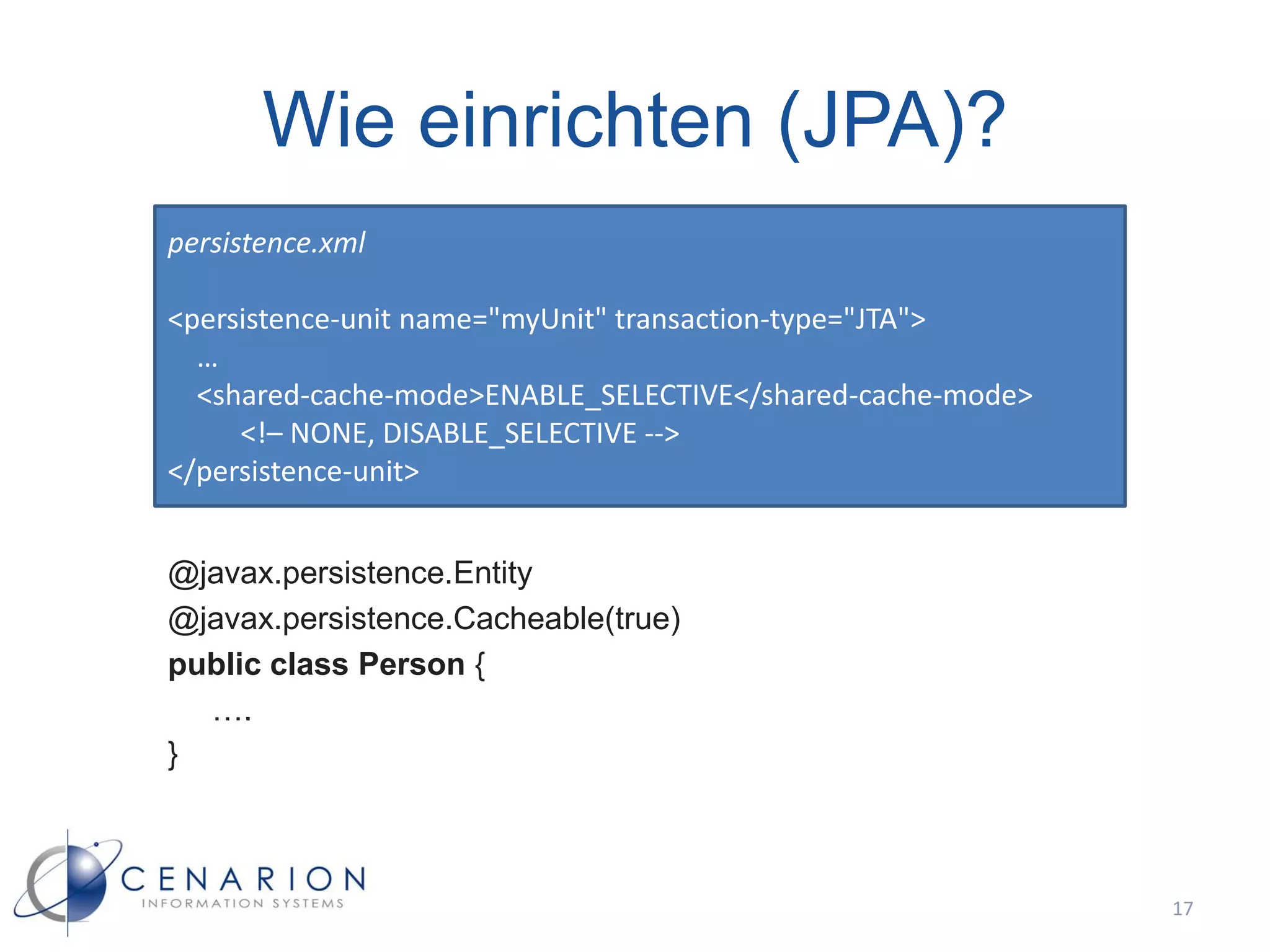 Wie einrichten (JPA)?
persistence.xml

<persistence-unit name="myUnit" transaction-type="JTA">
  …
  <shared-cache-mode>ENABLE_SELECTIVE</shared-cache-mode>
     <!– NONE, DISABLE_SELECTIVE -->
</persistence-unit>


@javax.persistence.Entity
@javax.persistence.Cacheable(true)
public class Person {
  ….
}



                                                            17
 