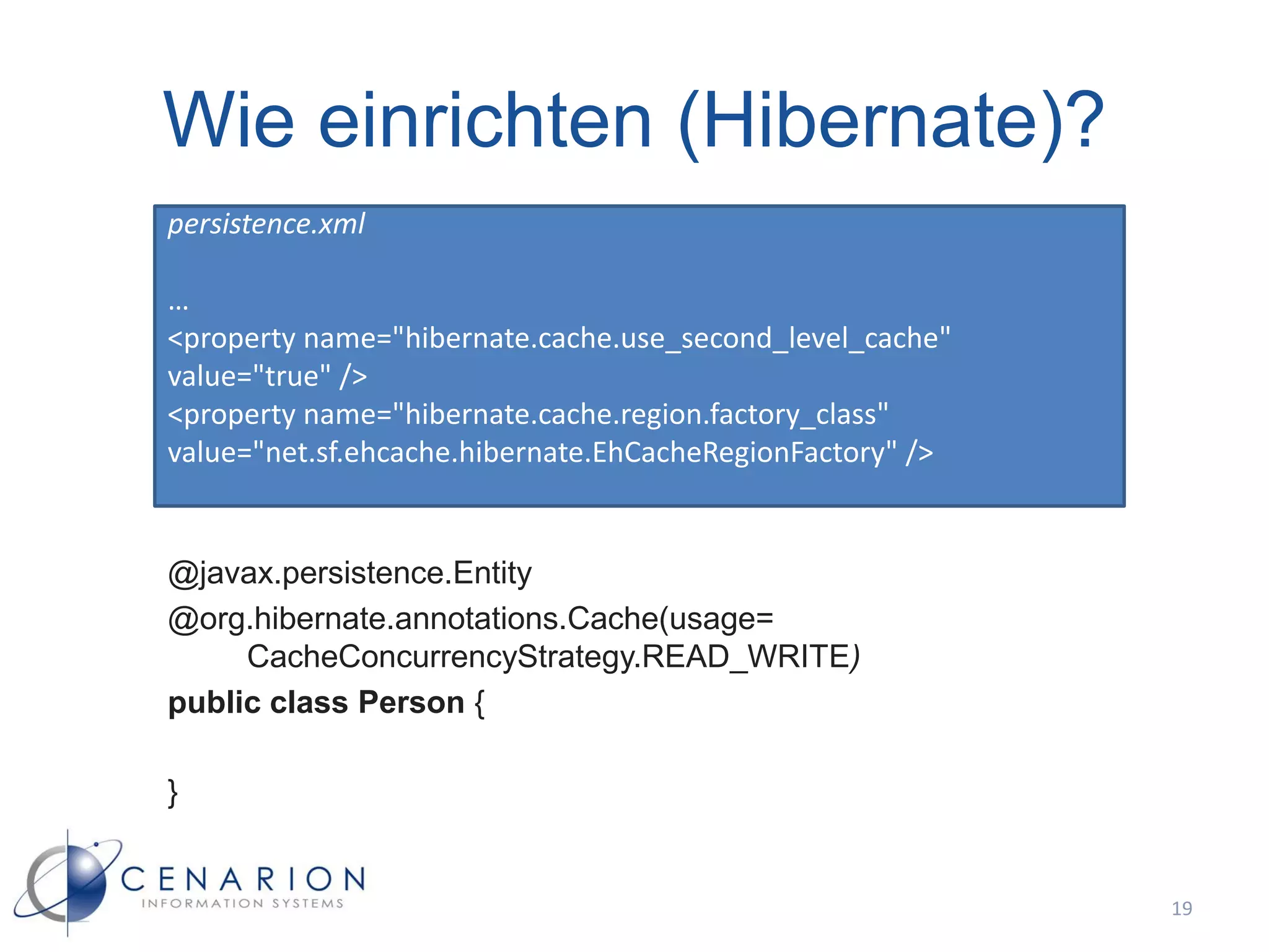Wie einrichten (Hibernate)?
persistence.xml

…
<property name="hibernate.cache.use_second_level_cache"
value="true" />
<property name="hibernate.cache.region.factory_class"
value="net.sf.ehcache.hibernate.EhCacheRegionFactory" />


@javax.persistence.Entity
@org.hibernate.annotations.Cache(usage=
     CacheConcurrencyStrategy.READ_WRITE)
public class Person {

}


                                                           19
 