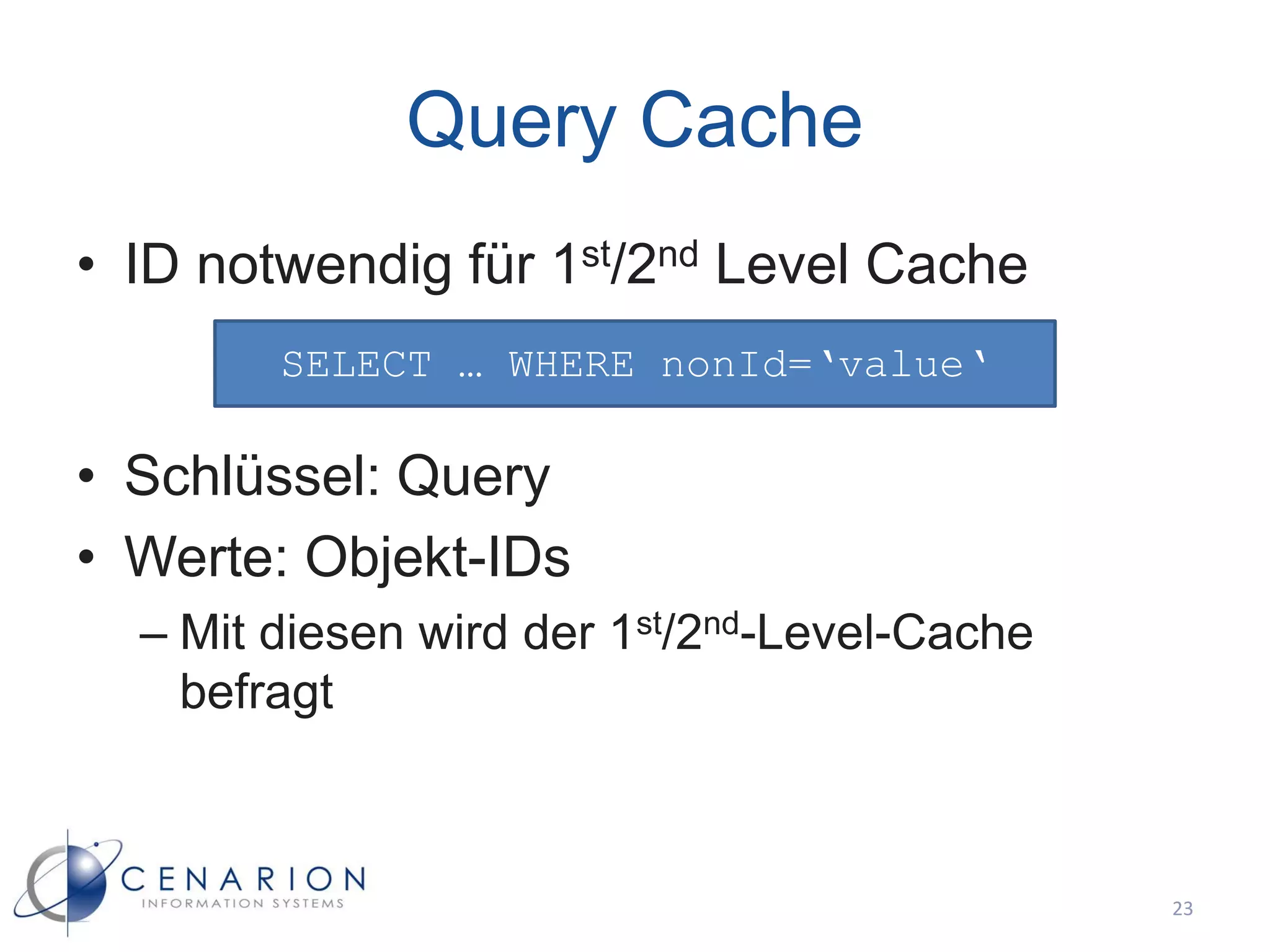 Query Cache
• ID notwendig für 1st/2nd Level Cache
        SELECT … WHERE nonId=‘value‘

• Schlüssel: Query
• Werte: Objekt-IDs
  – Mit diesen wird der 1st/2nd-Level-Cache
    befragt



                                              23
 