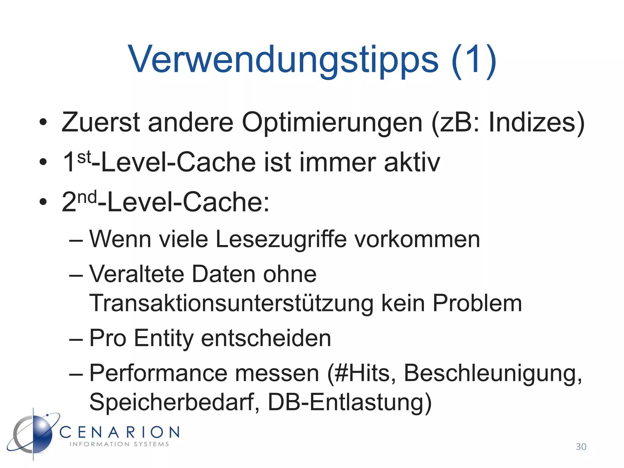 Verwendungstipps (1)
• Zuerst andere Optimierungen (zB: Indizes)
• 1st-Level-Cache ist immer aktiv
• 2nd-Level-Cache:
  – Wenn viele Lesezugriffe vorkommen
  – Veraltete Daten ohne
    Transaktionsunterstützung kein Problem
  – Pro Entity entscheiden
  – Performance messen (#Hits, Beschleunigung,
    Speicherbedarf, DB-Entlastung)
                                             30
 