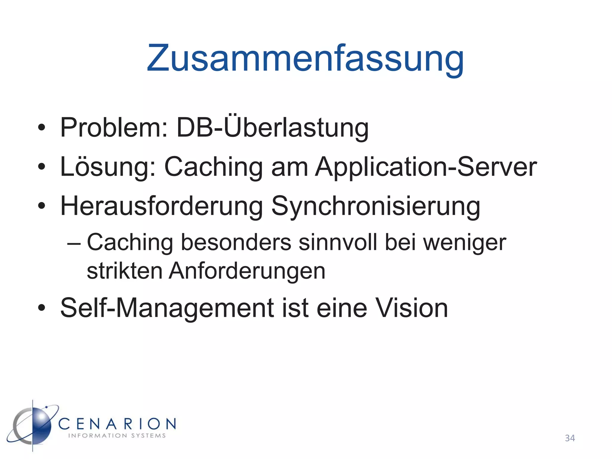 Zusammenfassung
• Problem: DB-Überlastung
• Lösung: Caching am Application-Server
• Herausforderung Synchronisierung
  – Caching besonders sinnvoll bei weniger
    strikten Anforderungen
• Self-Management ist eine Vision



                                             34
 