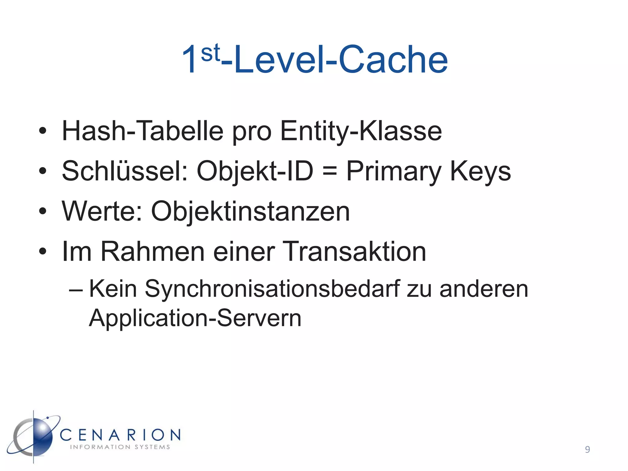 1st-Level-Cache
•   Hash-Tabelle pro Entity-Klasse
•   Schlüssel: Objekt-ID = Primary Keys
•   Werte: Objektinstanzen
•   Im Rahmen einer Transaktion
    – Kein Synchronisationsbedarf zu anderen
      Application-Servern




                                               9
 