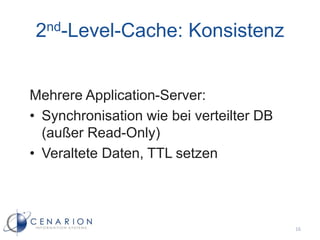 2nd-Level-Cache: Konsistenz


Mehrere Application-Server:
• Synchronisation wie bei verteilter DB
  (außer Read-Only)
• Veraltete Daten, TTL setzen




                                          16
 