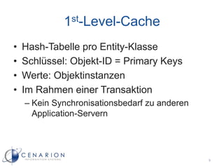 1st-Level-Cache
•   Hash-Tabelle pro Entity-Klasse
•   Schlüssel: Objekt-ID = Primary Keys
•   Werte: Objektinstanzen
•   Im Rahmen einer Transaktion
    – Kein Synchronisationsbedarf zu anderen
      Application-Servern




                                               9
 