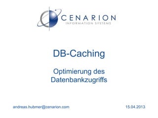 DB-Caching
                  Optimierung des
                  Datenbankzugriffs


andreas.hubmer@cenarion.com           15.04.2013
 