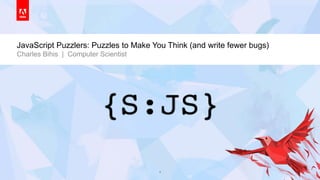 JavaScript Puzzlers: Puzzles to Make You Think (and write fewer bugs)
       Charles Bihis | Computer Scientist




© 2013 Adobe Systems Incorporated. All Rights Reserved. Adobe Confidential.   1
 