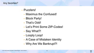 Any favorites?

                                                                Puzzlers!
                                                                  Maximus the Confused!

                                                                  Block Party!

                                                                  That’s Odd!

                                                                  Let’s Print Some ZIP-Codes!

                                                                  Say What?!

                                                                  Loopty Loop!

                                                                  A Case of Mistaken Identity

                                                                  Why Are We Bankrupt?!

© 2013 Adobe Systems Incorporated. All Rights Reserved. Adobe Confidential.      59
 