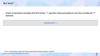 But why?


        Order of operations dictates that the binary “+” operator takes precedence over the conditional “?”
         operator.


                                                                                     'Gladiator';




      *Reference: https://developer.mozilla.org/en-US/docs/JavaScript/Reference/Operators/Operator_Precedence
© 2013 Adobe Systems Incorporated. All Rights Reserved. Adobe Confidential.                        9
 
