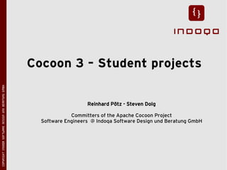 Cocoon 3 – Student projects
COPYRIGHT INDOQA SOFTWARE DESIGN UND BERATUNG GMBH




                                                                        Reinhard Pötz - Steven Dolg

                                                                  Committers of the Apache Cocoon Project
                                                       Software Engineers @ Indoqa Software Design und Beratung GmbH
 
