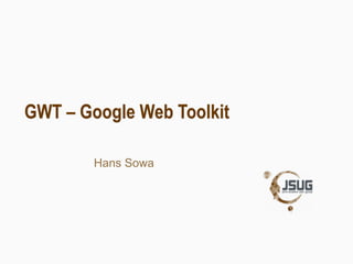 GWT – Google Web Toolkit

        Hans Sowa
 