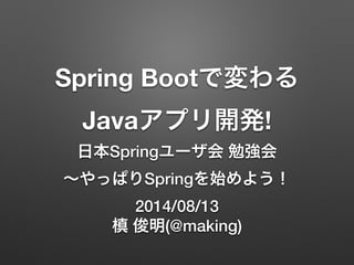 Spring Bootで変わる
Javaアプリ開発!
日本Springユーザ会 勉強会
∼やっぱりSpringを始めよう！
2014/08/13
槙 俊明(@making)
 