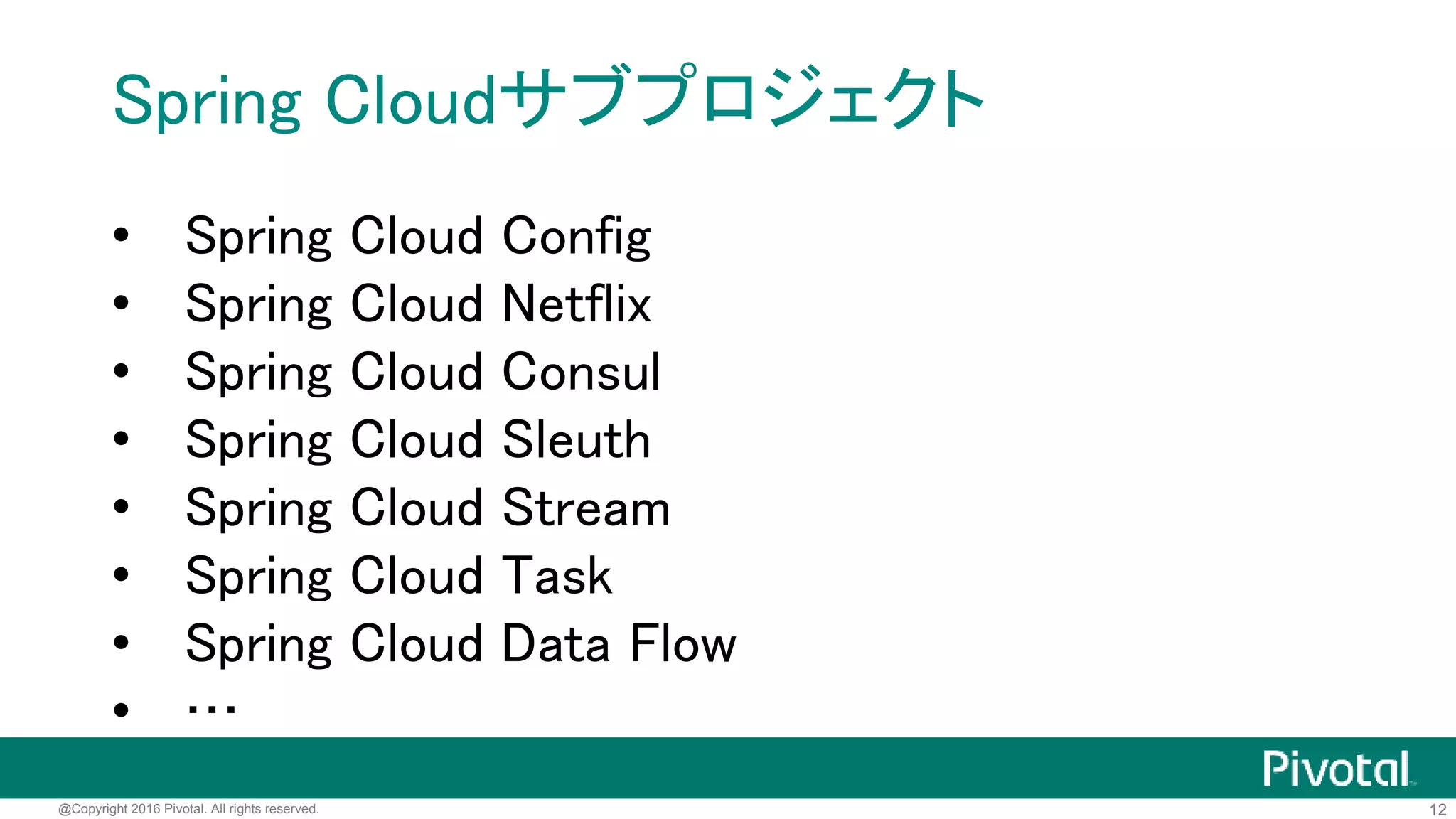 12@Copyright 2016 Pivotal. All rights reserved.
Spring Cloud
• 分散システムの共通パターンの実装を提供
 Distributed Configuration
 Service Registry
 Circuit Breaker
 Leadership Election
 Distributed Messaging
 Distributed Tracing
 …
• Dr. Dave Syer, Spencer Gibbがメイン開発者
http://projects.spring.io/spring-cloud/
 