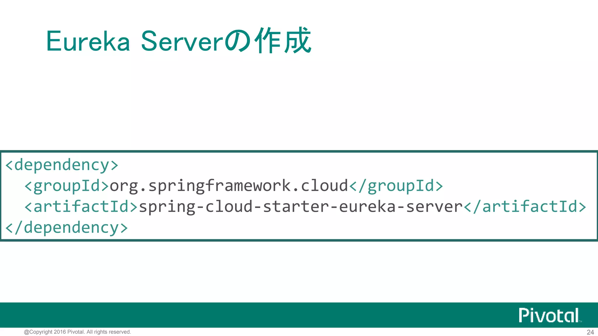 24@Copyright 2016 Pivotal. All rights reserved.
Eurekaを使う場合の基本構成
Eureka Client
Service Consumer
Service Producer
Service Registry
Eureka Server
Service Info (Cache)
キャシュを使うので、
Eureka Serverがダウンしても
Clientはサービス継続可能
 