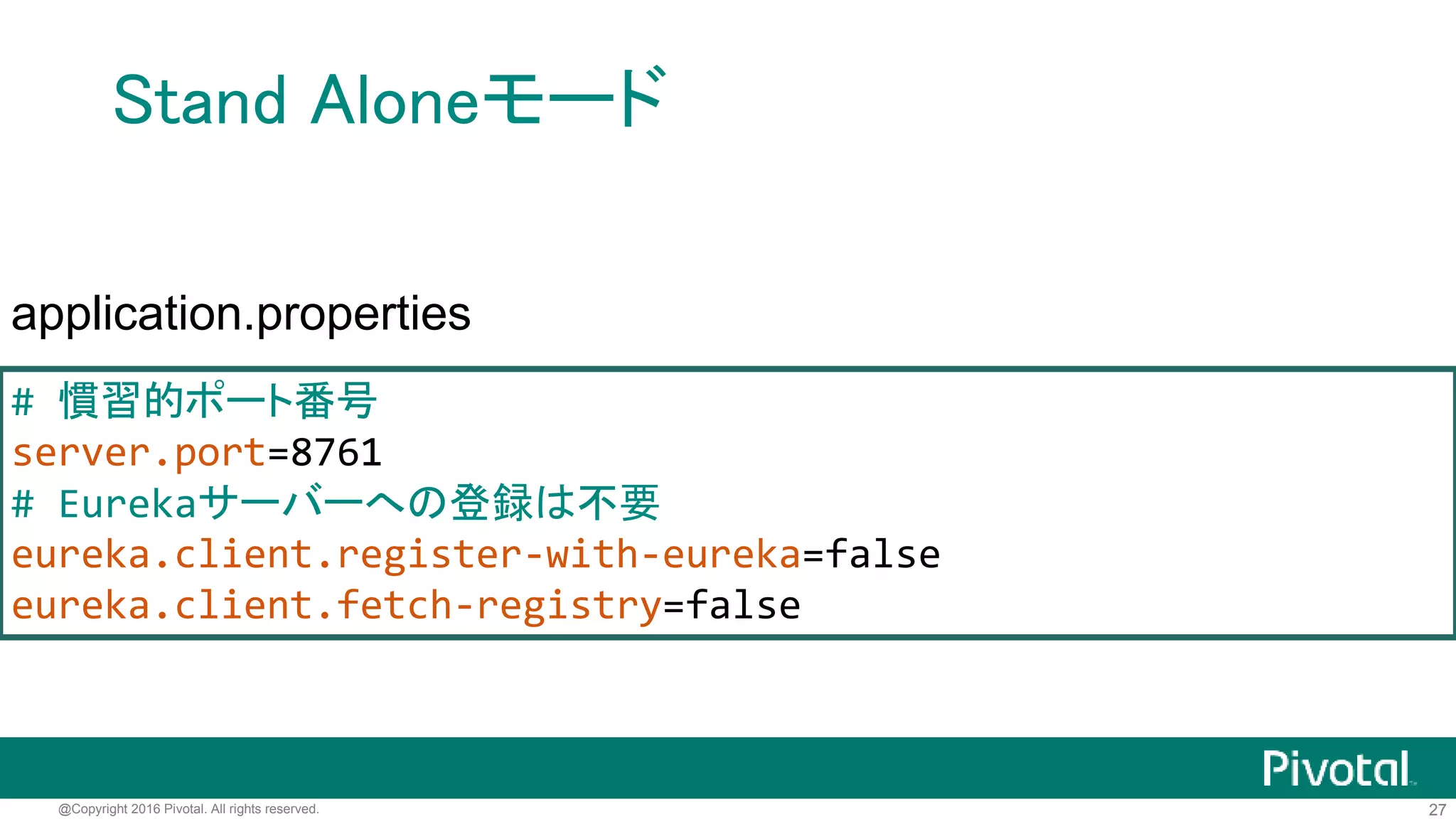 27@Copyright 2016 Pivotal. All rights reserved.
Eureka Serverの作成
@SpringBootApplication
@EnableEurekaServer
public class DemoApplication {
public static void main(String[] args) {
SpringApplication.run(DemoApplication.class,args);
}
}
 