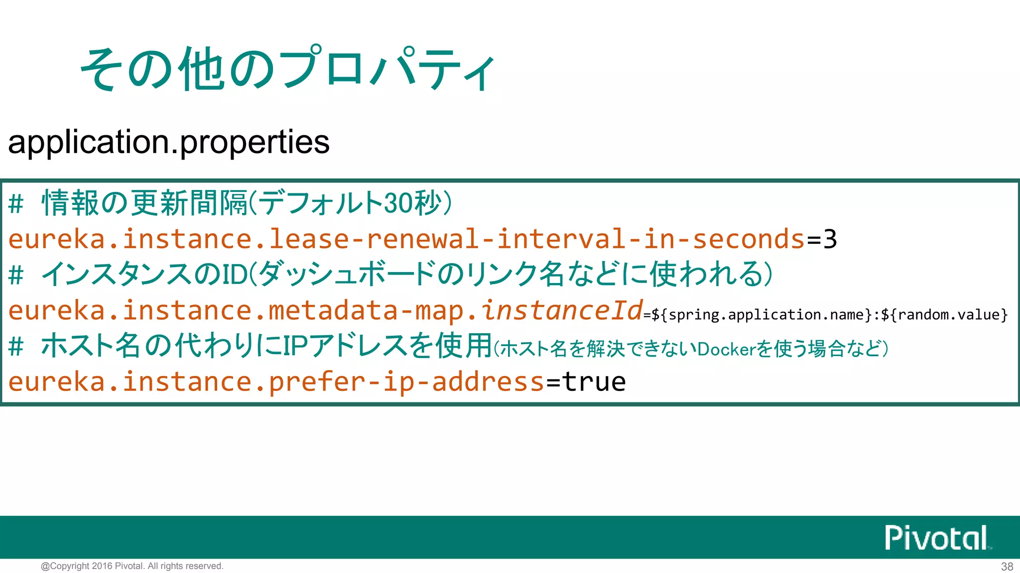 38@Copyright 2016 Pivotal. All rights reserved.
Eureka Client (Producer)
server.port=9000
# 登録するEurekaサーバーのURL
eureka.client.service-url.defaultZone=http://localhost:8761/eureka/
application.properties
# Eurekaサーバーに登録するサービス名
spring.application.name=jsug-producer
bootstrap.properties
 