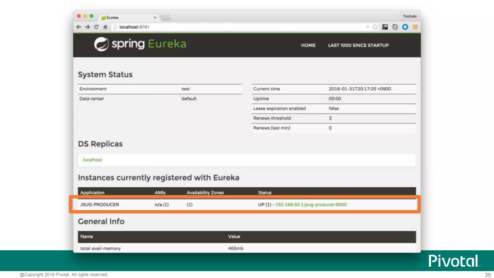 39@Copyright 2016 Pivotal. All rights reserved.
その他のプロパティ
# 情報の更新間隔(デフォルト30秒)
eureka.instance.lease-renewal-interval-in-seconds=3
# インスタンスのID(ダッシュボードのリンク名などに使われる)
eureka.instance.metadata-map.instanceId=${spring.application.name}:${random.value}
# ホスト名の代わりにIPアドレスを使用(ホスト名を解決できないDockerを使う場合など)
eureka.instance.prefer-ip-address=true
application.properties
 