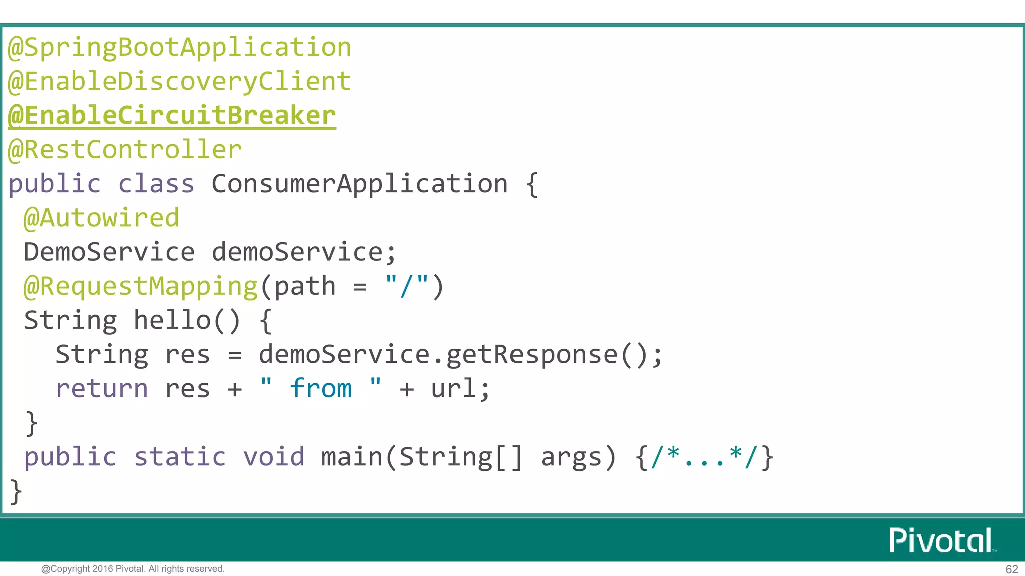 62@Copyright 2016 Pivotal. All rights reserved.
Hystrixの利用
@Component
class DemoService {
@Autowired
RestTemplate restTemplate;
@HystrixCommand(fallbackMethod = "defaultResponse")
public String getResponse() {
return restTemplate
.getForObject("http://jsug-producer", String.class);
}
public String defaultResponse() {
return "Not Available now";
}
}
 