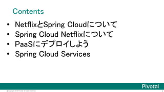 2@Copyright 2016 Pivotal. All rights reserved.
Contents
• NetflixとSpring Cloudについて
• Spring Cloud Netflixについて
• PaaSにデプロイしよう
• Spring Cloud Services
 
