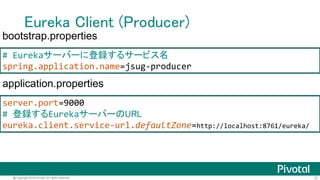 37@Copyright 2016 Pivotal. All rights reserved.
Eureka Client (Producer)
@SpringBootApplication
@EnableDiscoveryClient
@RestController
public class ProducerApplication {
private static final UUID id = UUID.randomUUID();
@RequestMapping(path = "/")
String hello() {
return "Hello @" + id;
}
public static void main(String[] args) {
SpringApplication.run(ProducerApplication.class, args);
}
}
 