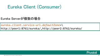 44@Copyright 2016 Pivotal. All rights reserved.
Eureka Client (Consumer)
server.port=9100
# 登録するEurekaサーバーのURL
eureka.client.service-url.defaultZone=http://localhost:8761/eureka/
application.properties
# Eurekaサーバーに登録するサービス名
spring.application.name=jsug-consumer
bootstrap.properties
 